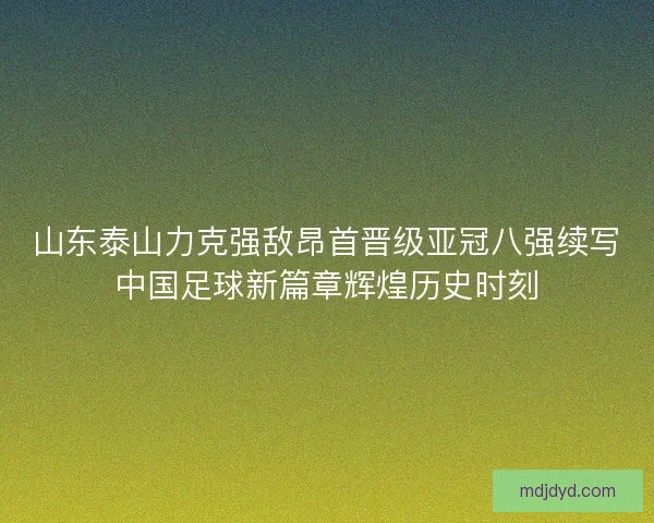 山东泰山力克强敌昂首晋级亚冠八强续写中国足球新篇章辉煌历史时刻