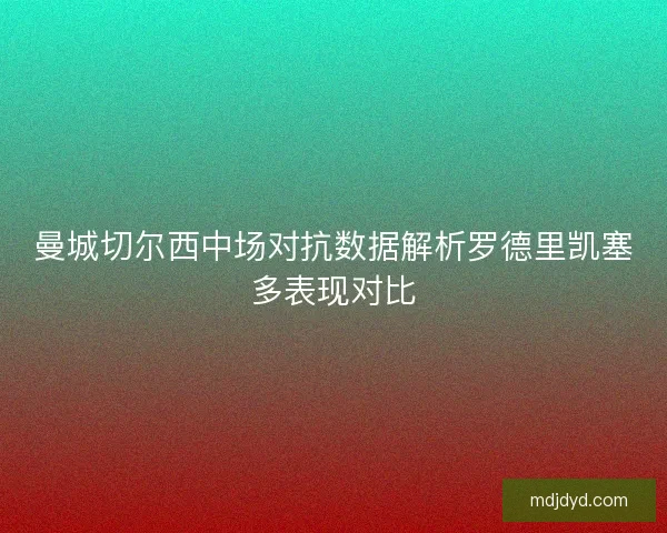 曼城切尔西中场对抗数据解析罗德里凯塞多表现对比