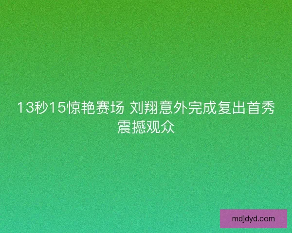 13秒15惊艳赛场 刘翔意外完成复出首秀震撼观众