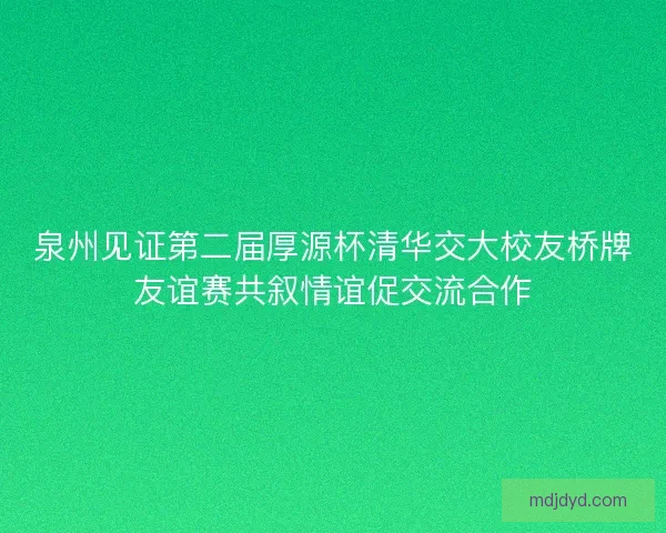 泉州见证第二届厚源杯清华交大校友桥牌友谊赛共叙情谊促交流合作
